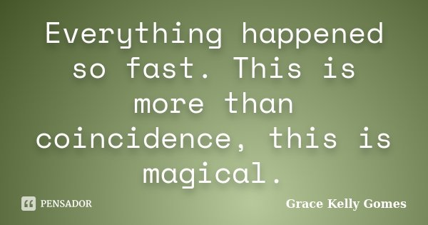 Everything happened so fast. This is more than coincidence, this is magical.... Frase de Grace Kelly Gomes.