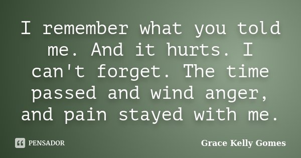 I remember what you told me. And it hurts. I can't forget. The time passed and wind anger, and pain stayed with me.... Frase de Grace Kelly Gomes.