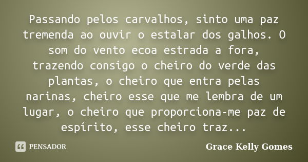 Passando pelos carvalhos, sinto uma paz tremenda ao ouvir o estalar dos galhos. O som do vento ecoa estrada a fora, trazendo consigo o cheiro do verde das plant... Frase de Grace Kelly Gomes.