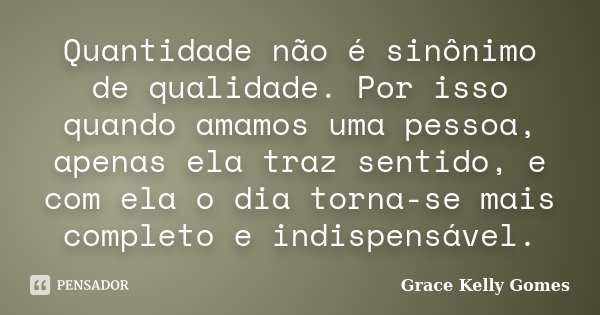Quantidade não é sinônimo de qualidade. Por isso quando amamos uma pessoa, apenas ela traz sentido, e com ela o dia torna-se mais completo e indispensável.... Frase de Grace Kelly Gomes.