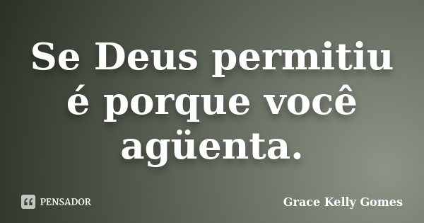 Se Deus permitiu é porque você agüenta.... Frase de Grace Kelly Gomes.