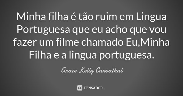 Minha filha é tão ruim em Lingua Portuguesa que eu acho que vou fazer um filme chamado Eu,Minha Filha e a lingua portuguesa.... Frase de Grace Kelly Carvalhal.