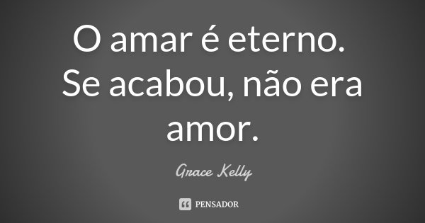 O amar é eterno. Se acabou, não era amor.... Frase de Grace Kelly.