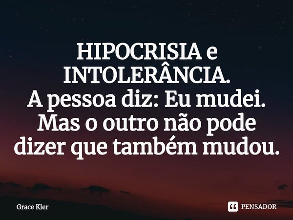 ⁠HIPOCRISIA e
INTOLERÂNCIA.
A pessoa diz: Eu mudei.
Mas o outro não pode dizer que também mudou.... Frase de Grace Kler.