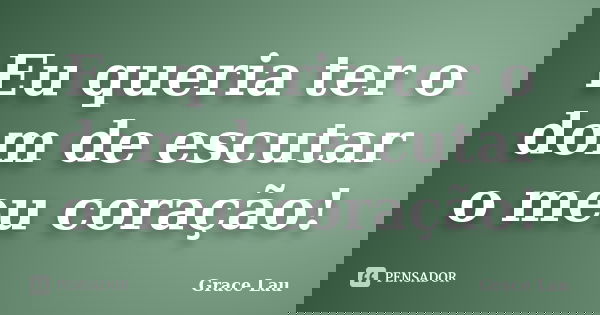 Eu queria ter o dom de escutar o meu coração!... Frase de Grace Lau.