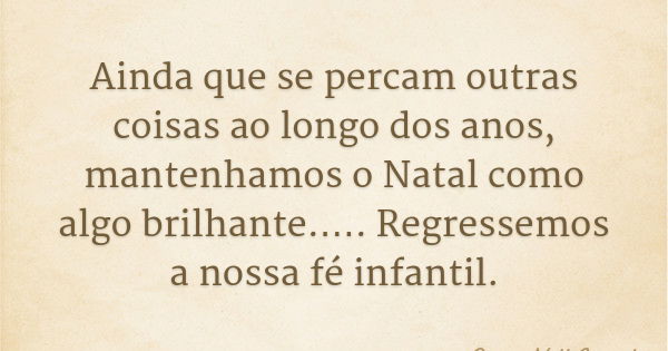 Ainda que se percam outras coisas ao longo dos anos, mantenhamos o Natal como algo brilhante.…. Regressemos a nossa fé infantil.... Frase de Grace Noll Crowell.