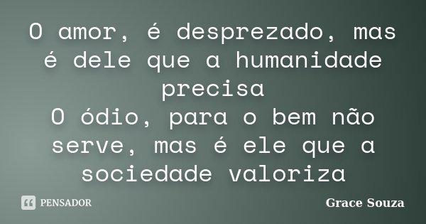 O amor, é desprezado, mas é dele que a humanidade precisa O ódio, para o bem não serve, mas é ele que a sociedade valoriza... Frase de Grace Souza.