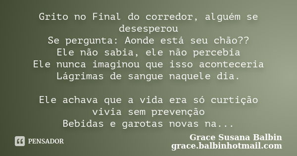 Grito no Final do corredor, alguém se desesperou Se pergunta: Aonde está seu chão?? Ele não sabia, ele não percebia Ele nunca imaginou que isso aconteceria Lágr... Frase de Grace Susana Balbin grace.balbinhotmail.com.