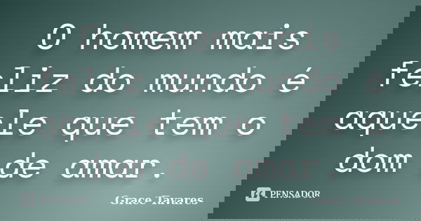 O homem mais feliz do mundo é aquele que tem o dom de amar.... Frase de Grace Tavares.