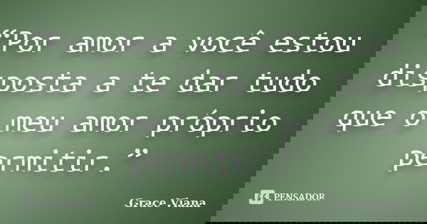 “Por amor a você estou disposta a te dar tudo que o meu amor próprio permitir.”... Frase de Grace Viana.