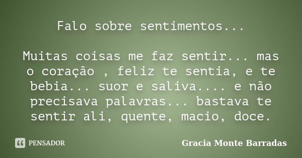 Falo sobre sentimentos... Muitas coisas me faz sentir... mas o coração , feliz te sentia, e te bebia... suor e saliva.... e não precisava palavras... bastava te... Frase de Gracia Monte Barradas.