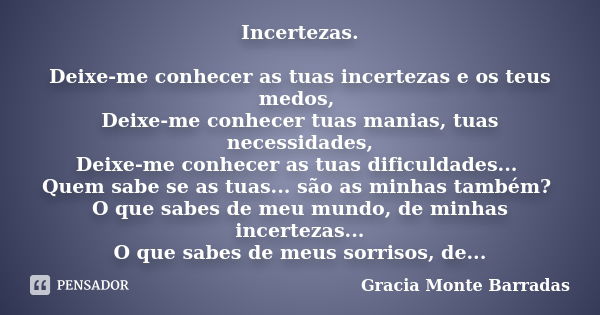 Incertezas. Deixe-me conhecer as tuas incertezas e os teus medos, Deixe-me conhecer tuas manias, tuas necessidades, Deixe-me conhecer as tuas dificuldades... Qu... Frase de Gracia Monte Barradas.