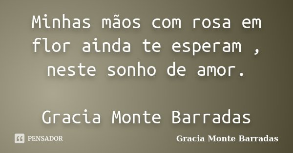 Minhas mãos com rosa em flor ainda te esperam , neste sonho de amor. Gracia Monte Barradas... Frase de Gracia Monte Barradas.
