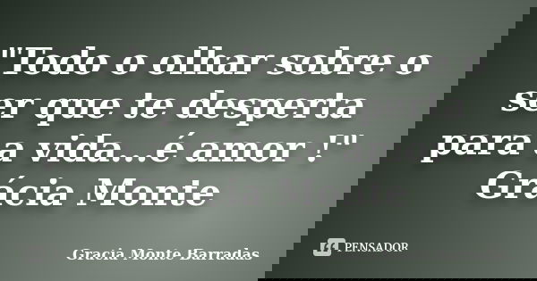 "Todo o olhar sobre o ser que te desperta para a vida...é amor !" Grácia Monte... Frase de Gracia Monte Barradas.
