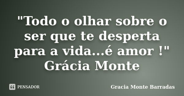 "Todo o olhar sobre o ser que te desperta para a vida...é amor !" Grácia Monte... Frase de Gracia Monte Barradas.