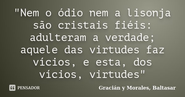 "Nem o ódio nem a lisonja são cristais fiéis: adulteram a verdade; aquele das virtudes faz vícios, e esta, dos vícios, virtudes"... Frase de Gracián y Morales, Baltasar.