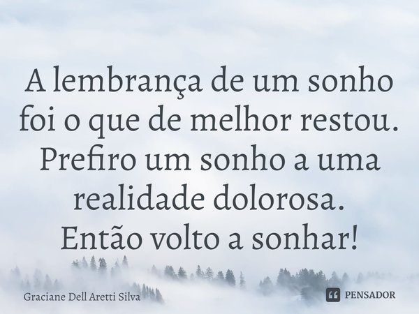 A lembrança de um sonho foi o que de melhor restou.⁠
Prefiro um sonho a uma realidade dolorosa.
Então volto a sonhar!... Frase de Graciane Dell Aretti Silva.