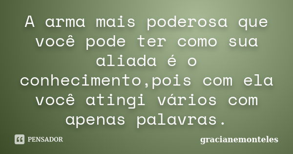 A arma mais poderosa que você pode ter como sua aliada é o conhecimento,pois com ela você atingi vários com apenas palavras.... Frase de gracianemonteles.