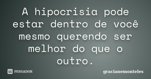 A hipocrisia pode estar dentro de você mesmo querendo ser melhor do que o outro.... Frase de gracianemonteles.