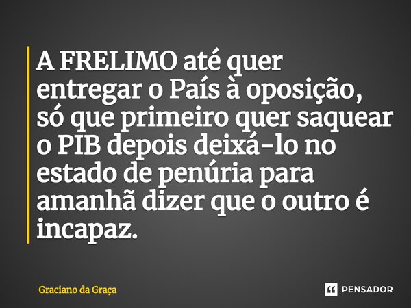 ⁠A FRELIMO até quer entregar o País à oposição, só que primeiro quer saquear o PIB depois deixá-lo no estado de penúria para amanhã dizer que o outro é incapaz.... Frase de Graciano da Graca.