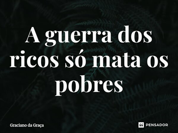 ⁠A guerra dos ricos só mata os pobres... Frase de Graciano da Graca.