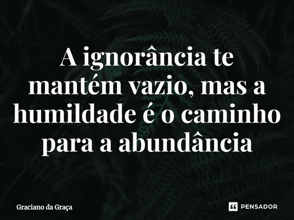 ⁠A ignorância te mantém vazio, mas a humildade é o caminho para a abundância... Frase de Graciano da Graca.