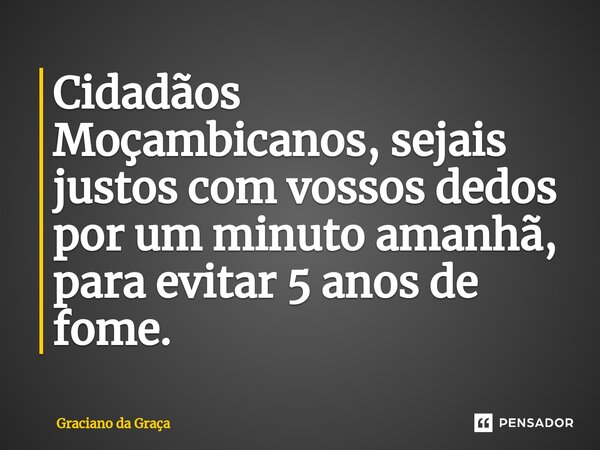 ⁠Cidadãos Moçambicanos, sejais justos com vossos dedos por um minuto amanhã, para evitar 5 anos de fome.... Frase de Graciano da Graca.