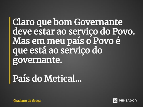 ⁠Claro que bom Governante deve estar ao serviço do Povo. Mas em meu país o Povo é que está ao serviço do governante. País do Metical...... Frase de Graciano da Graca.