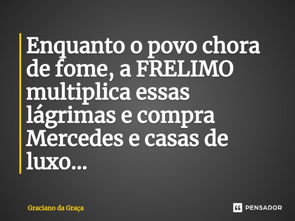 ⁠Enquanto o povo chora de fome, a FRELIMO multiplica essas lágrimas e compra Mercedes e casas de luxo...... Frase de Graciano da Graca.