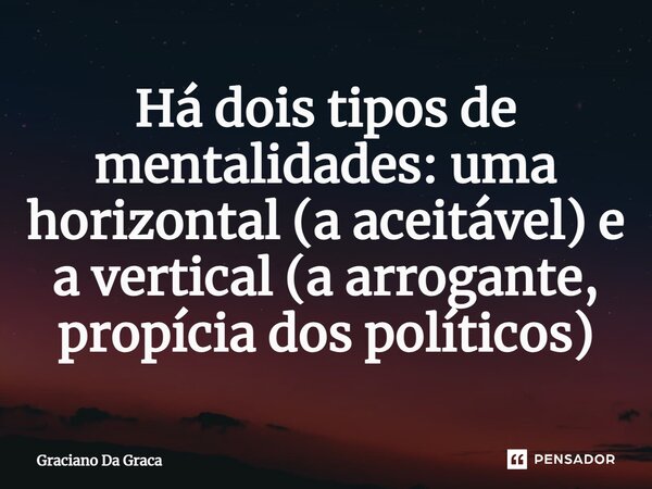 ⁠Há dois tipos de mentalidades: uma horizontal (a aceitável) e a vertical (a arrogante, propícia dos políticos)... Frase de Graciano da Graca.