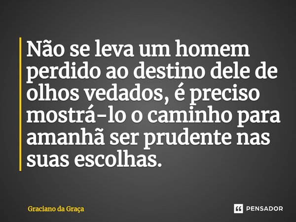 ⁠Não se leva um homem perdido ao destino dele de olhos vedados, é preciso mostrá-lo o caminho para amanhã ser prudente nas suas escolhas.... Frase de Graciano da Graca.