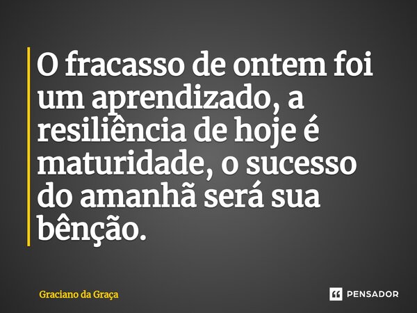 ⁠O fracasso de ontem foi um aprendizado, a resiliência de hoje é maturidade, o sucesso do amanhã será sua bênção.... Frase de Graciano da Graca.