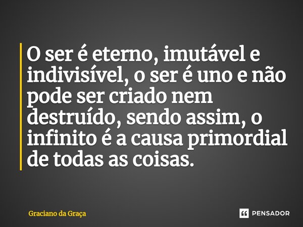 O ser é eterno, imutável e indivisível, o ser é uno e não pode ser criado nem destruído, sendo assim, o infinito é a causa primordial de todas as coisas.... Frase de Graciano da Graca.