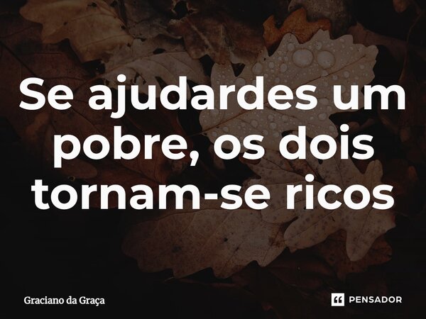 ⁠Se ajudardes um pobre, os dois tornam-se ricos... Frase de Graciano da Graca.