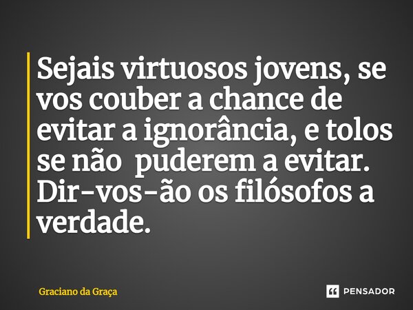 Sejai⁠s virtuosos jovens, se vos couber a chance de evitar a ignorância, e tolos se não puderem a evitar. Dir-vos-ão os filósofos a verdade.... Frase de Graciano da Graca.