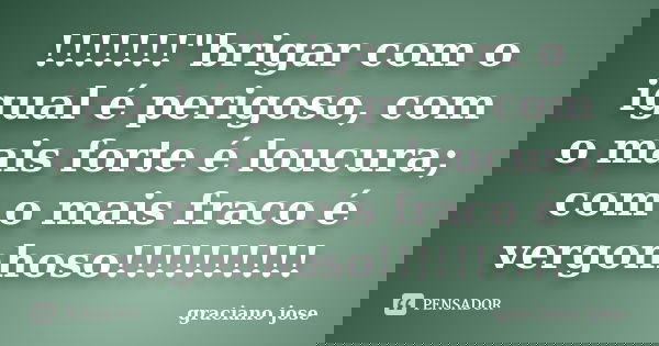 !!!!!!!"brigar com o igual é perigoso, com o mais forte é loucura; com o mais fraco é vergonhoso!!!!!!!!!!... Frase de graciano jose.