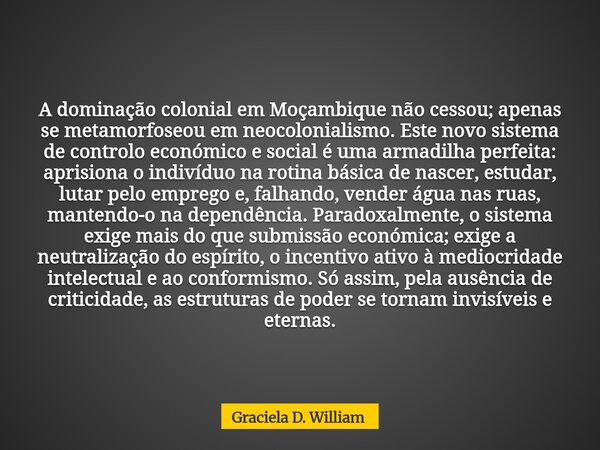 A dominação colonial em Moçambique não cessou; apenas se metamorfoseou em neocolonialismo. Este novo sistema de controlo económico e social é uma armadilha per... Frase de Graciela D. William.