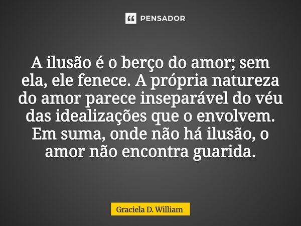 ⁠A ilusão é o berço do amor; sem ela, ele fenece. A própria natureza do amor parece inseparável do véu das idealizações que o envolvem. Em suma, onde não há ilu... Frase de Graciela D. William.