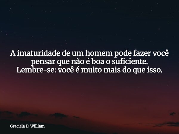 A imaturidade de um homem pode fazer você pensar que não é boa o suficiente. Lembre-se: você é muito mais do que isso.... Frase de Graciela D. William.