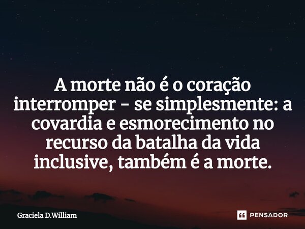 ⁠ A morte não é o coração interromper - se simplesmente: a covardia e esmorecimento no recurso da batalha da vida inclusive, também é a morte.... Frase de Graciela D.William.