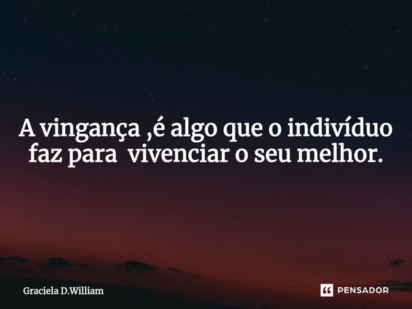 ⁠A vingança ,é algo que o indivíduo faz para vivenciar o seu melhor.... Frase de Graciela D.William.