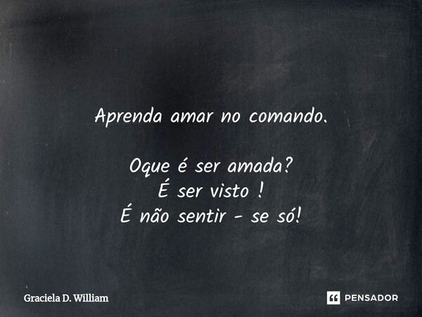 ⁠ Aprenda amar no comando. Oque é ser amada? É ser visto ! É não sentir - se só!... Frase de Graciela D. William.