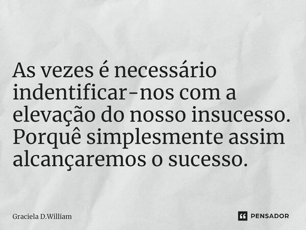 ⁠
As vezes é necessário indentificar-nos com a elevação do nosso insucesso. Porquê simplesmente assim alcançaremos o sucesso.... Frase de Graciela D.William.