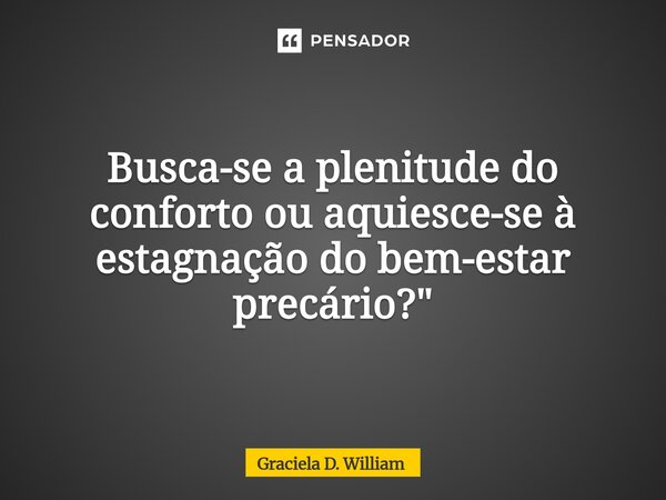Busca-se a plenitude do conforto ou aquiesce-se à estagnação do bem-estar precário?"... Frase de Graciela D. William.