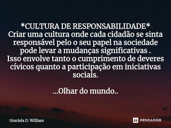 ⁠*CULTURA DE RESPONSABILIDADE* Criar uma cultura onde cada cidadão se sinta responsável pelo o seu papel na sociedade pode levar a mudanças significativas . Iss... Frase de Graciela D. William.