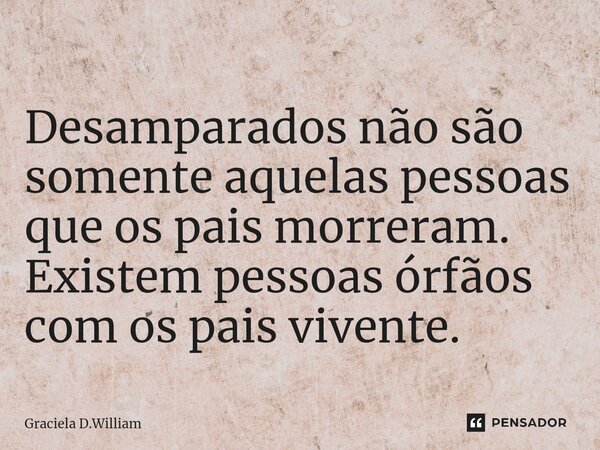 Desamparados não são somente aquelas pessoas que os pais morreram. Existem pessoas órfãos com os pais vivente.... Frase de Graciela D.William.