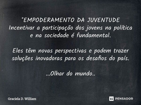 *EMPODERAMENTO DA JUVENTUDE Incentivar a participação dos jovens na política e na sociedade é fundamental. Eles têm novas perspectivas e podem trazer soluções i... Frase de Graciela D. William.