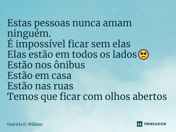 Estas pessoas nunca amam ninguém. É impossível ficar sem elas Elas estão em todos os lados🥺 Estão nos ônibus Estão em casa Estão nas ruas Temos que ficar com ol... Frase de Graciela D. William.