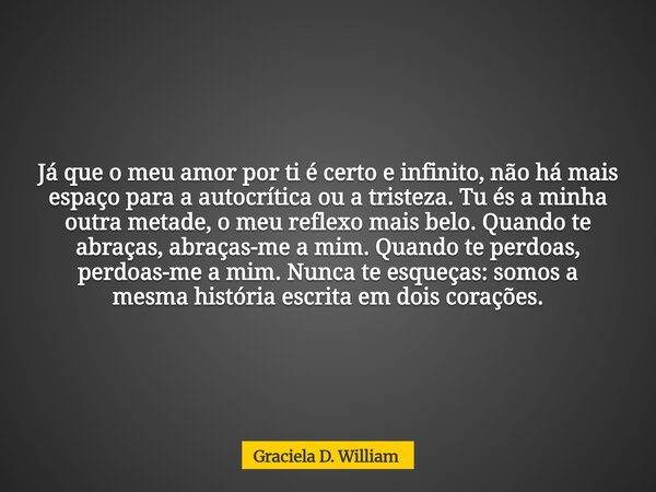 Já que o meu amor por ti é certo e infinito, não há mais espaço para a autocrítica ou a tristeza. Tu és a minha outra metade, o meu reflexo mais belo. Quando te... Frase de Graciela D. William.