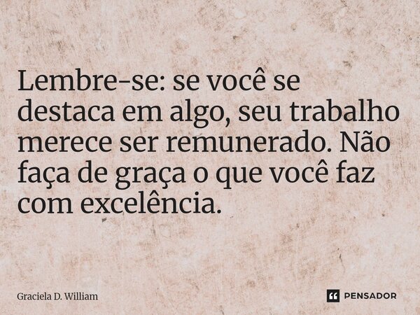 Lembre-se: se você se destaca em algo, seu trabalho merece ser remunerado. Não faça de graça o que você faz com excelência.... Frase de Graciela D. William.